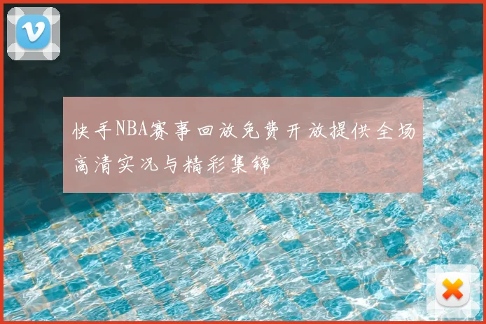 快手NBA赛事回放免费开放提供全场高清实况与精彩集锦