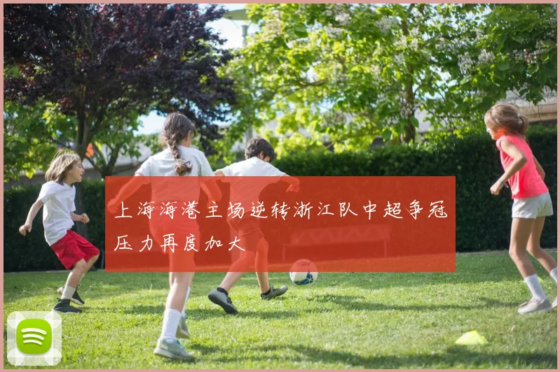 上海海港主场逆转浙江队中超争冠压力再度加大