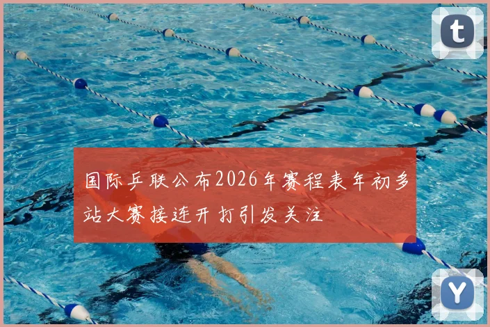 国际乒联公布2026年赛程表年初多站大赛接连开打引发关注