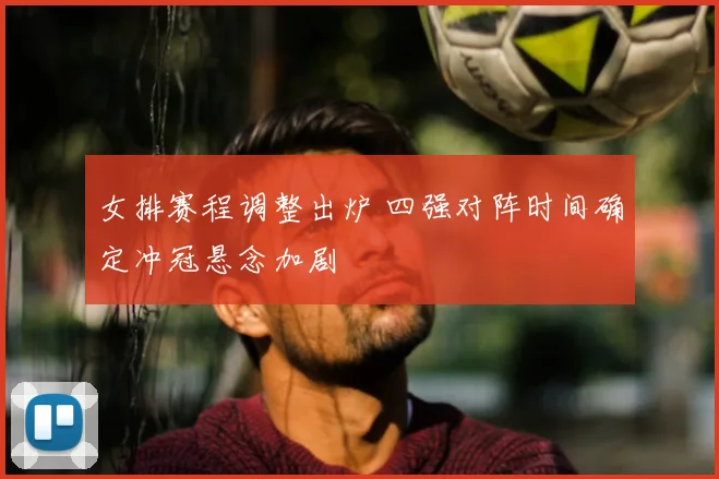 女排赛程调整出炉 四强对阵时间确定冲冠悬念加剧