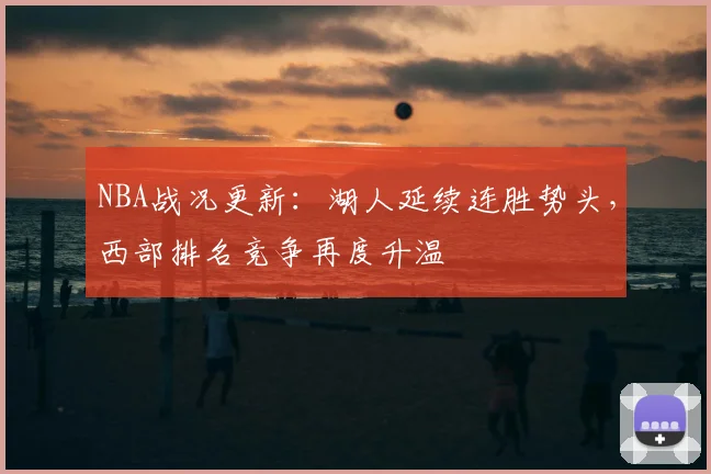 NBA战况更新：湖人延续连胜势头，西部排名竞争再度升温