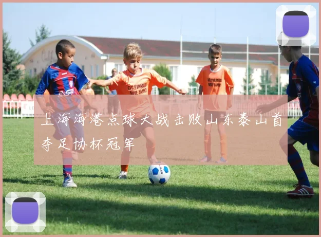上海海港点球大战击败山东泰山首夺足协杯冠军
