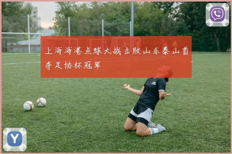 上海海港点球大战击败山东泰山首夺足协杯冠军