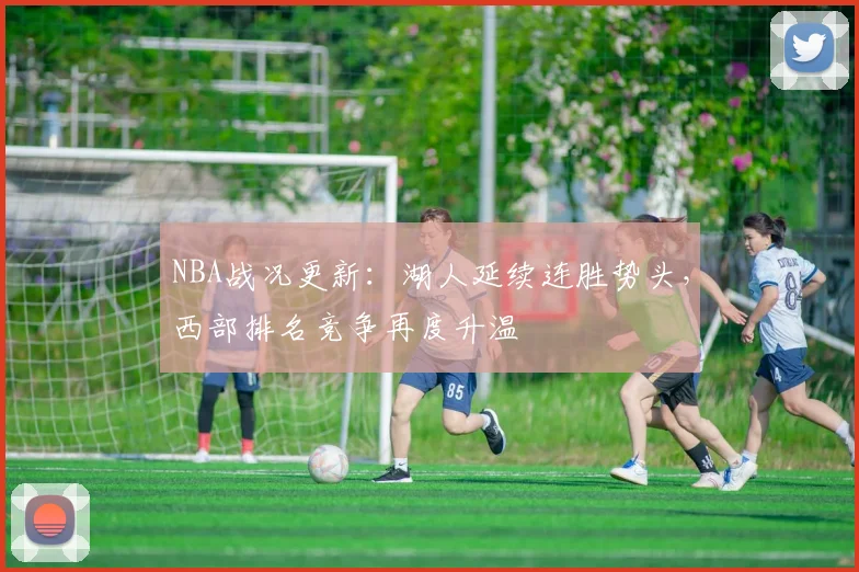 NBA战况更新：湖人延续连胜势头，西部排名竞争再度升温