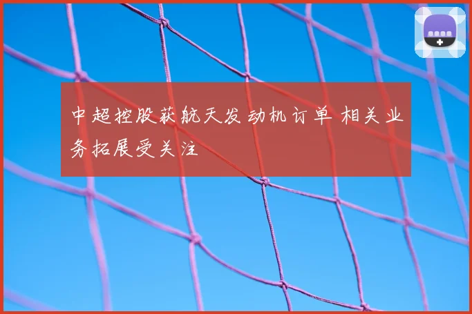 中超控股获航天发动机订单 相关业务拓展受关注