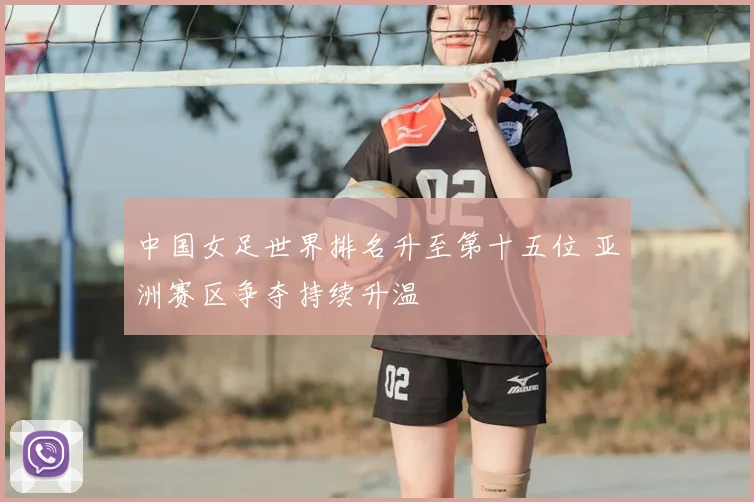 中国女足世界排名升至第十五位 亚洲赛区争夺持续升温