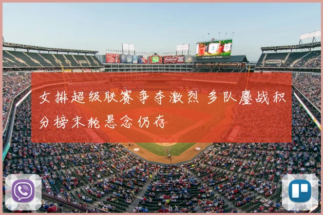 女排超级联赛争夺激烈 多队鏖战积分榜末轮悬念仍存