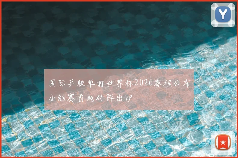 国际乒联单打世界杯2026赛程公布小组赛首轮对阵出炉