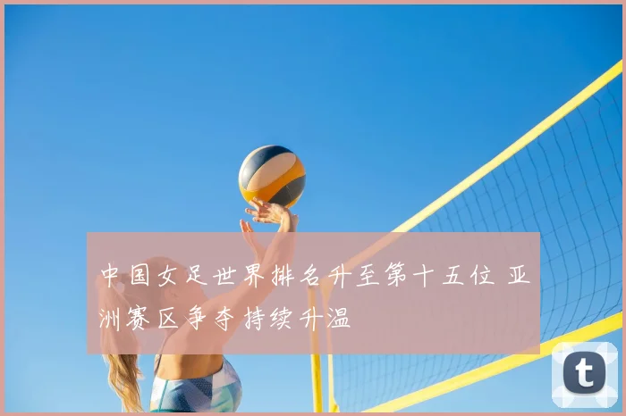 中国女足世界排名升至第十五位 亚洲赛区争夺持续升温