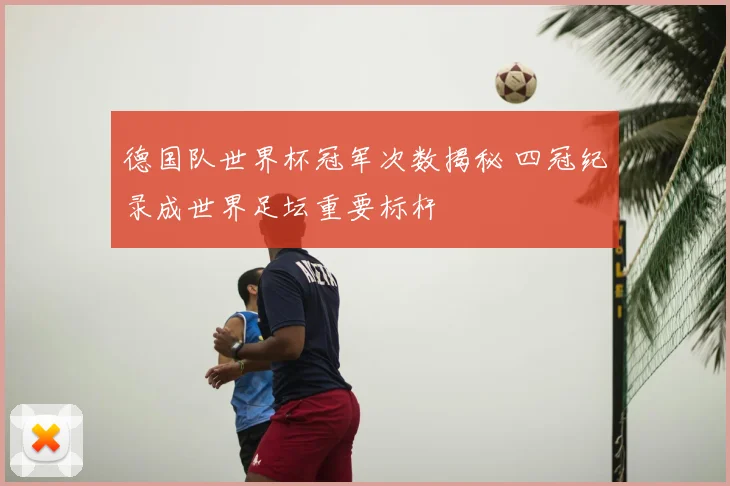 德国队世界杯冠军次数揭秘 四冠纪录成世界足坛重要标杆