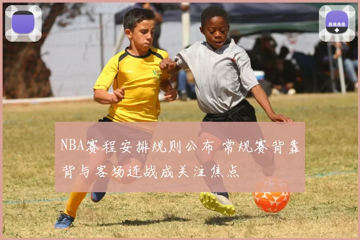 NBA赛程安排规则公布 常规赛背靠背与客场连战成关注焦点