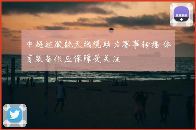 中超控股航天线缆助力赛事转播 体育装备供应保障受关注