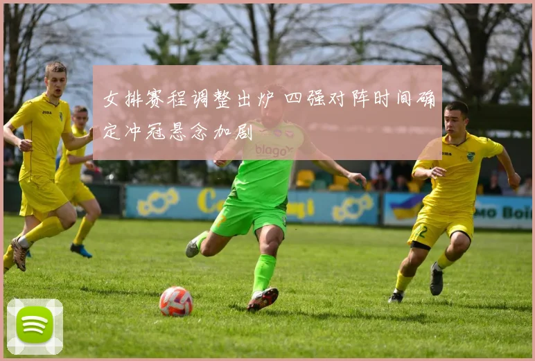 女排赛程调整出炉 四强对阵时间确定冲冠悬念加剧