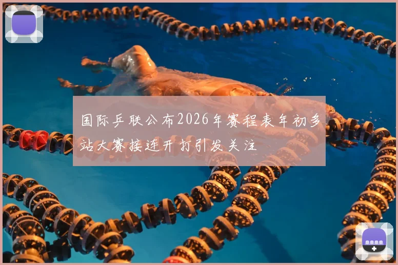 国际乒联公布2026年赛程表年初多站大赛接连开打引发关注