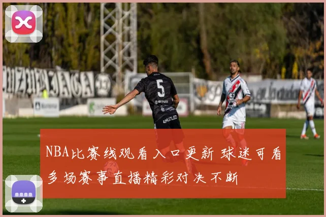 NBA比赛线观看入口更新 球迷可看多场赛事直播精彩对决不断