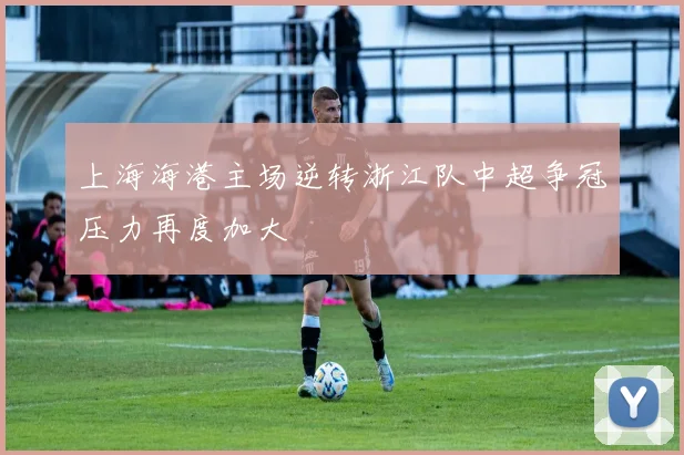 上海海港主场逆转浙江队中超争冠压力再度加大