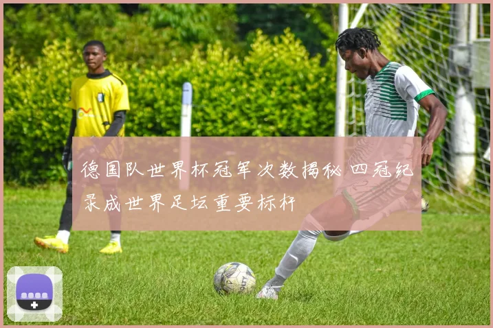 德国队世界杯冠军次数揭秘 四冠纪录成世界足坛重要标杆