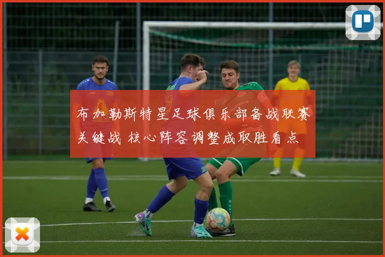 布加勒斯特星足球俱乐部备战联赛关键战 核心阵容调整成取胜看点