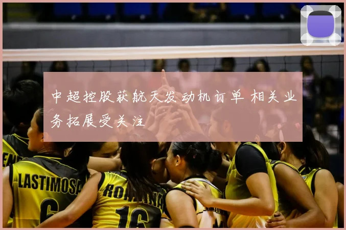 中超控股获航天发动机订单 相关业务拓展受关注