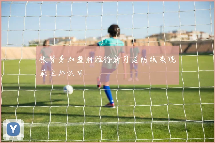 张贤秀加盟利雅得新月后防线表现获主帅认可