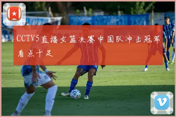 CCTV5直播女篮决赛中国队冲击冠军看点十足