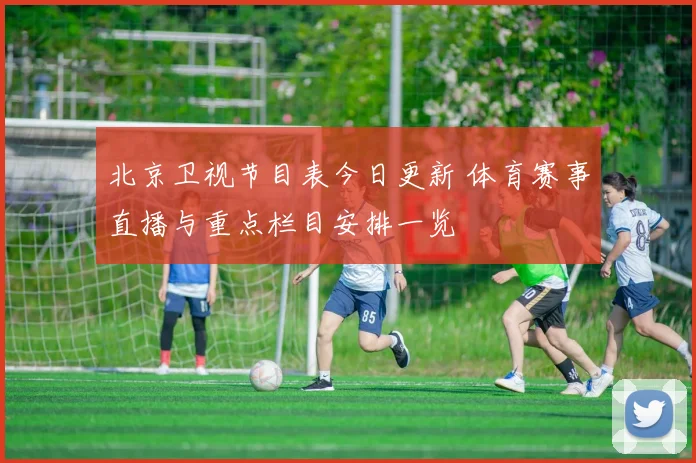 北京卫视节目表今日更新 体育赛事直播与重点栏目安排一览