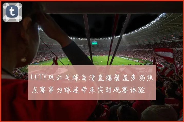 CCTV风云足球高清直播覆盖多场焦点赛事为球迷带来实时观赛体验