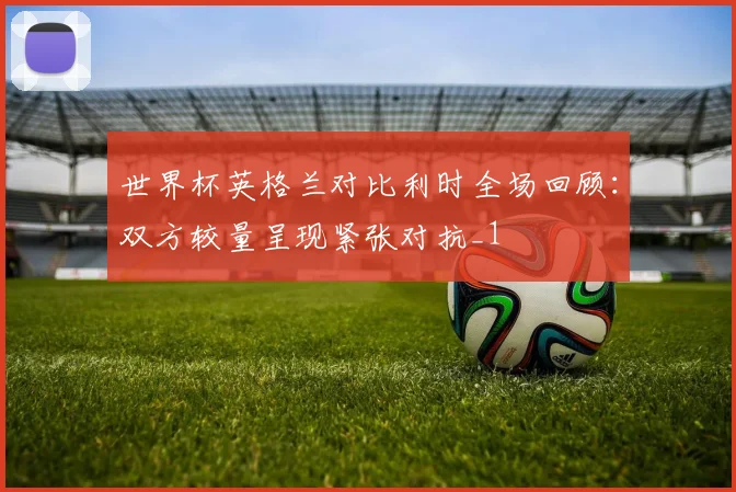 世界杯英格兰对比利时全场回顾：双方较量呈现紧张对抗_1