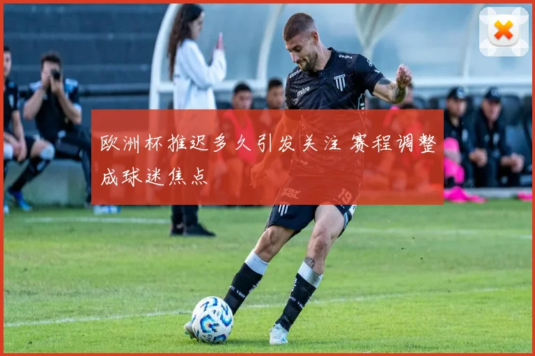 欧洲杯推迟多久引发关注 赛程调整成球迷焦点