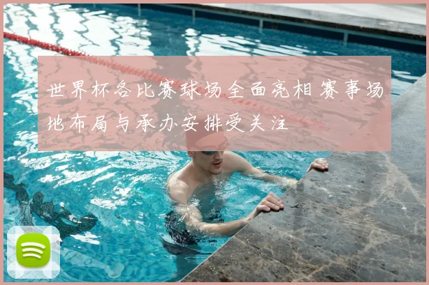 世界杯各比赛球场全面亮相 赛事场地布局与承办安排受关注