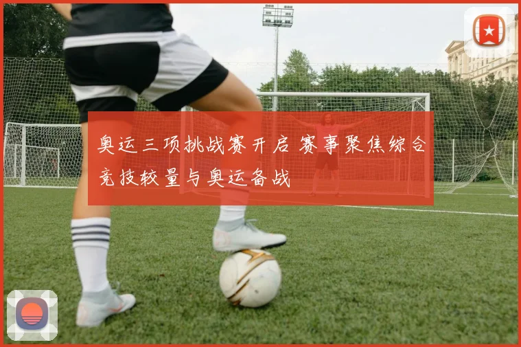 奥运三项挑战赛开启 赛事聚焦综合竞技较量与奥运备战