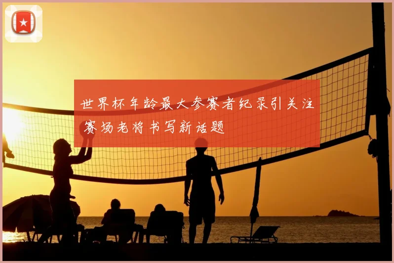 世界杯年龄最大参赛者纪录引关注 赛场老将书写新话题