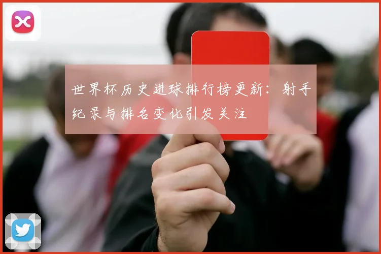 世界杯历史进球排行榜更新：射手纪录与排名变化引发关注
