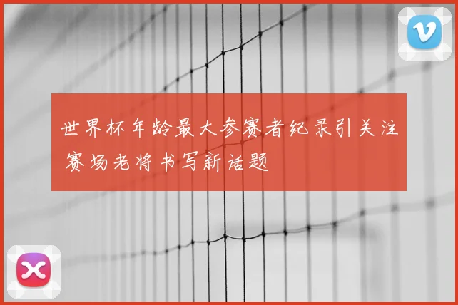 世界杯年龄最大参赛者纪录引关注 赛场老将书写新话题