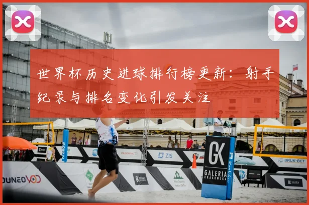 世界杯历史进球排行榜更新：射手纪录与排名变化引发关注
