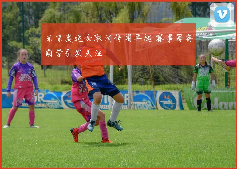 东京奥运会取消传闻再起 赛事筹备前景引发关注