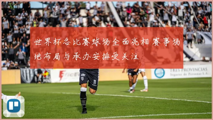 世界杯各比赛球场全面亮相 赛事场地布局与承办安排受关注